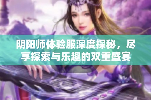 阴阳师体验服深度探秘，尽享探索与乐趣的双重盛宴