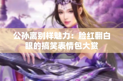 公孙离别样魅力：脸红翻白眼的搞笑表情包大赏