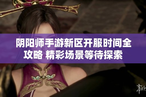 阴阳师手游新区开服时间全攻略 精彩场景等待探索