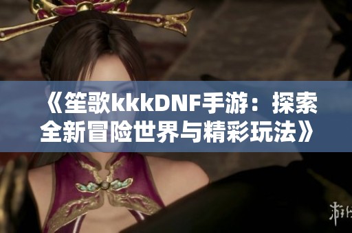 《笙歌kkkDNF手游：探索全新冒险世界与精彩玩法》