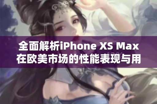 全面解析iPhone XS Max在欧美市场的性能表现与用户体验