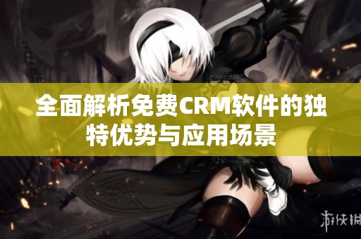 全面解析免费CRM软件的独特优势与应用场景