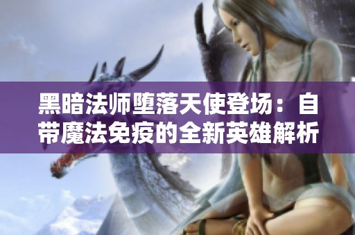 黑暗法师堕落天使登场：自带魔法免疫的全新英雄解析