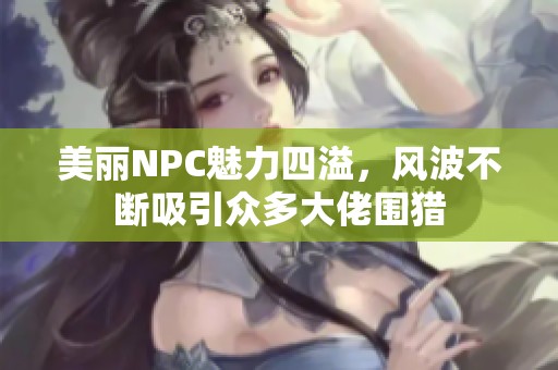 美丽NPC魅力四溢，风波不断吸引众多大佬围猎