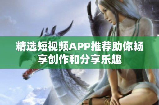 精选短视频APP推荐助你畅享创作和分享乐趣