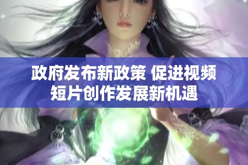 政府发布新政策 促进视频短片创作发展新机遇