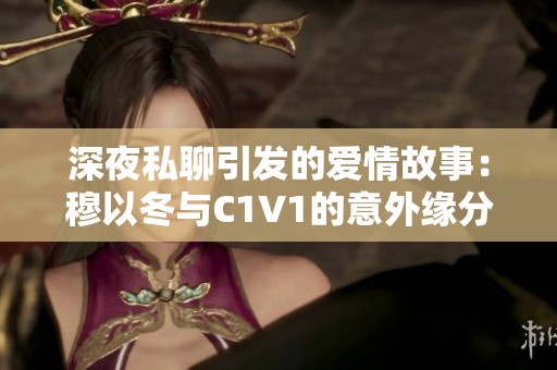 深夜私聊引发的爱情故事：穆以冬与C1V1的意外缘分