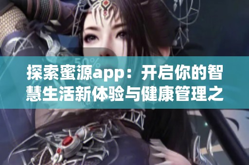 探索蜜源app：开启你的智慧生活新体验与健康管理之旅