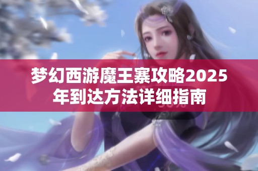 梦幻西游魔王寨攻略2025年到达方法详细指南