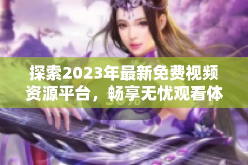 探索2023年最新免费视频资源平台，畅享无忧观看体验