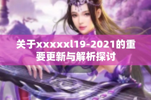 关于xxxxxl19-2021的重要更新与解析探讨