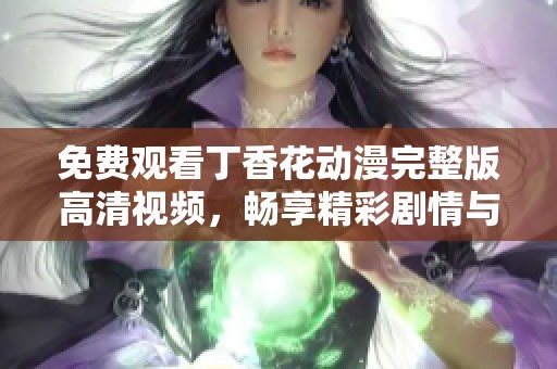 免费观看丁香花动漫完整版高清视频，畅享精彩剧情与美丽画面