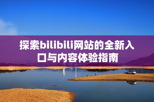 探索bilibili网站的全新入口与内容体验指南