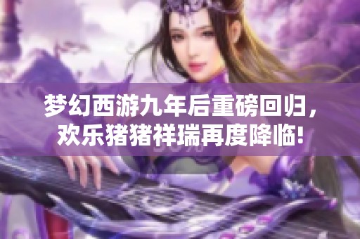 梦幻西游九年后重磅回归，欢乐猪猪祥瑞再度降临!