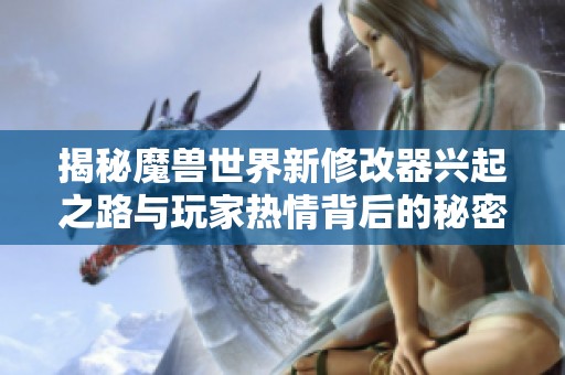 揭秘魔兽世界新修改器兴起之路与玩家热情背后的秘密故事