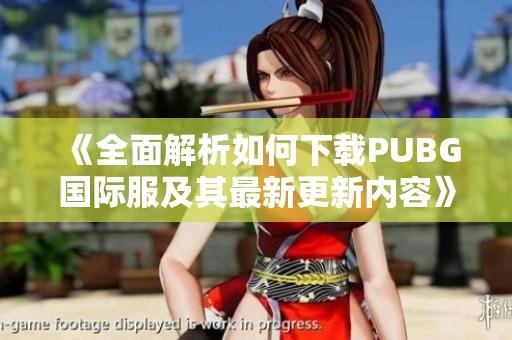 《全面解析如何下载PUBG国际服及其最新更新内容》