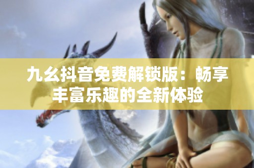 九幺抖音免费解锁版：畅享丰富乐趣的全新体验