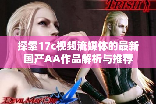 探索17c视频流媒体的最新国产AA作品解析与推荐