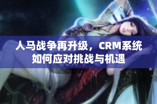 人马战争再升级，CRM系统如何应对挑战与机遇