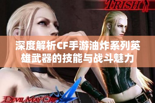 深度解析CF手游油炸系列英雄武器的技能与战斗魅力