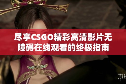 尽享CSGO精彩高清影片无障碍在线观看的终极指南