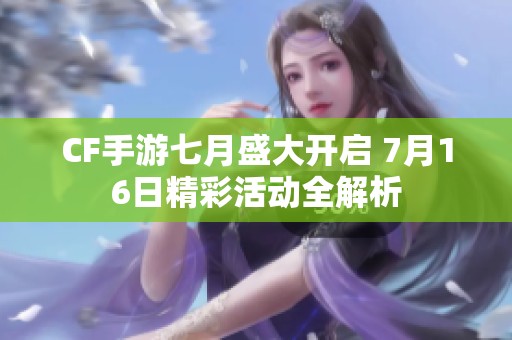 CF手游七月盛大开启 7月16日精彩活动全解析