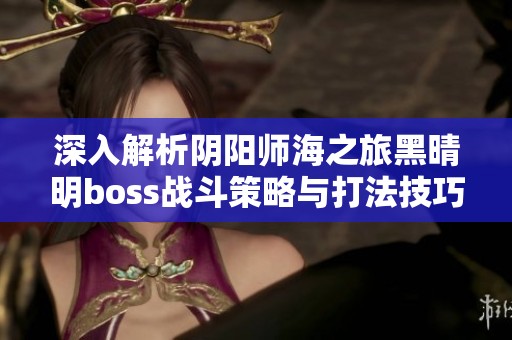 深入解析阴阳师海之旅黑晴明boss战斗策略与打法技巧