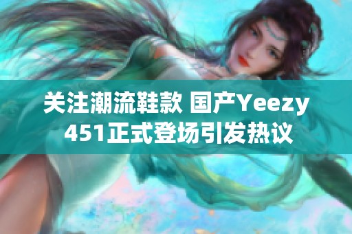 关注潮流鞋款 国产Yeezy 451正式登场引发热议