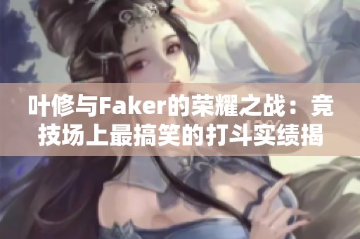 叶修与Faker的荣耀之战：竞技场上最搞笑的打斗实绩揭秘