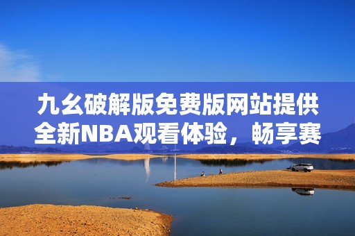 九幺破解版免费版网站提供全新NBA观看体验，畅享赛事精彩瞬间