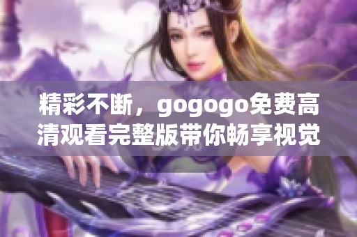 精彩不断，gogogo免费高清观看完整版带你畅享视觉盛宴