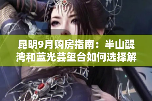 昆明9月购房指南：半山醍湾和蓝光芸玺台如何选择解析