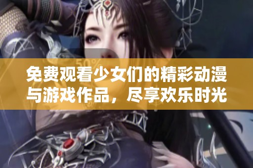 免费观看少女们的精彩动漫与游戏作品，尽享欢乐时光