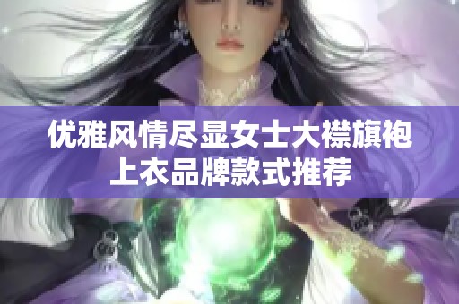 优雅风情尽显女士大襟旗袍上衣品牌款式推荐