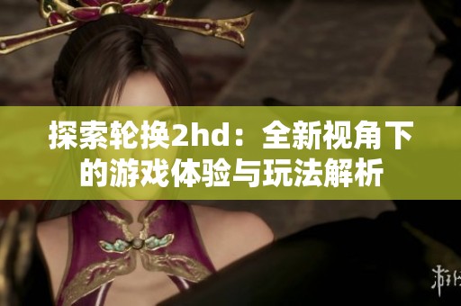 探索轮换2hd：全新视角下的游戏体验与玩法解析