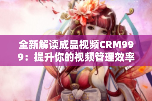 全新解读成品视频CRM999：提升你的视频管理效率与体验