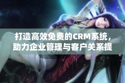 打造高效免费的CRM系统，助力企业管理与客户关系提升