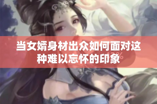 当女婿身材出众如何面对这种难以忘怀的印象