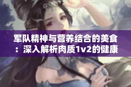 军队精神与营养结合的美食：深入解析肉质1v2的健康价值