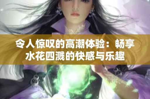 令人惊叹的高潮体验：畅享水花四溅的快感与乐趣