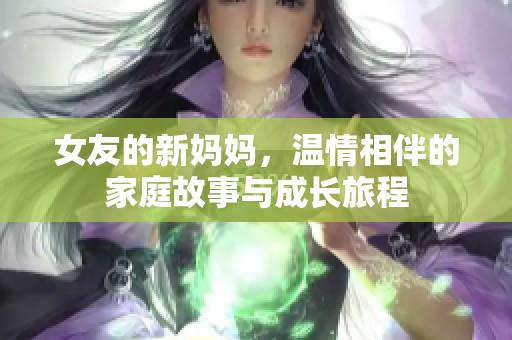 女友的新妈妈，温情相伴的家庭故事与成长旅程