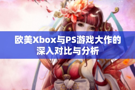 欧美Xbox与PS游戏大作的深入对比与分析