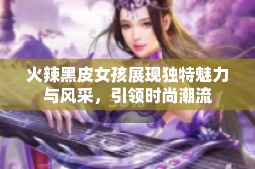 火辣黑皮女孩展现独特魅力与风采，引领时尚潮流