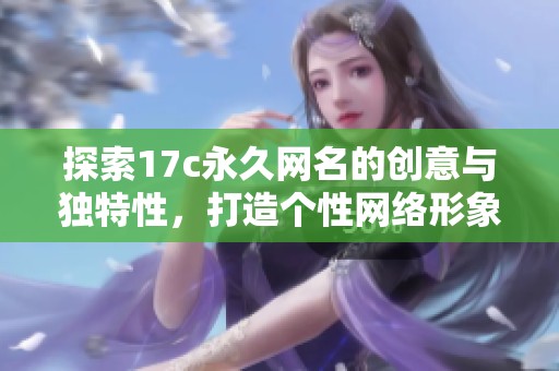 探索17c永久网名的创意与独特性，打造个性网络形象