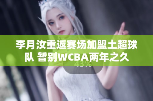 李月汝重返赛场加盟土超球队 暂别WCBA两年之久