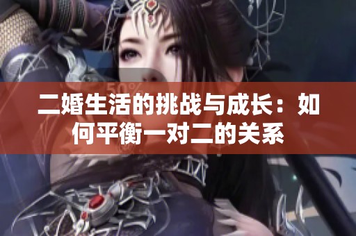 二婚生活的挑战与成长：如何平衡一对二的关系