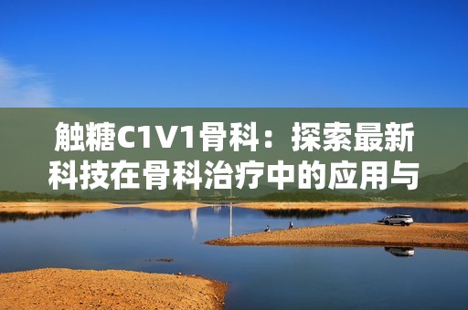 触糖C1V1骨科：探索最新科技在骨科治疗中的应用与进展