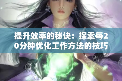 提升效率的秘诀：探索每20分钟优化工作方法的技巧