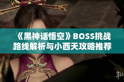 《黑神话悟空》BOSS挑战路线解析与小西天攻略推荐