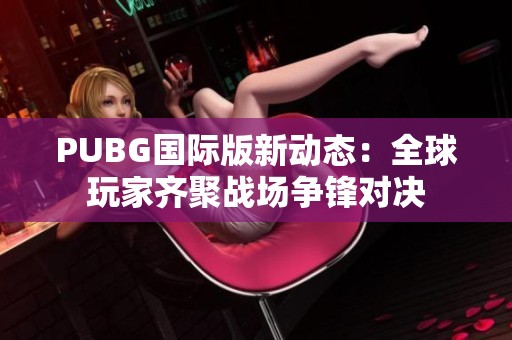 PUBG国际版新动态：全球玩家齐聚战场争锋对决